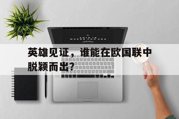 开云体育官方网站-英雄见证，谁能在欧国联中脱颖而出？的简单介绍