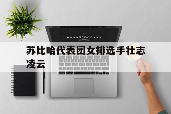 开云体育app-苏比哈代表团女排选手壮志凌云的简单介绍